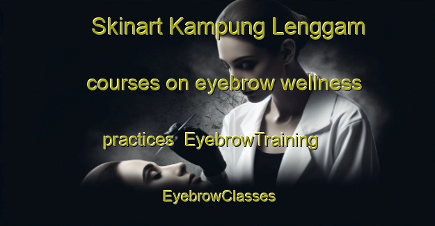 Skinart Kampung Lenggam courses on eyebrow wellness practices | EyebrowTraining | EyebrowClasses | SkinartTraining-Malaysia