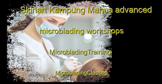 Skinart Kampung Mahua advanced microblading workshops | #MicrobladingTraining #MicrobladingClasses #SkinartTraining-Malaysia