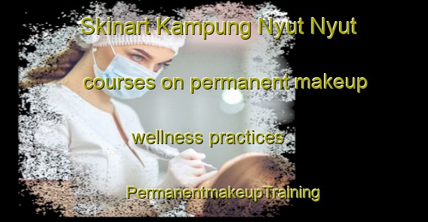 Skinart Kampung Nyut Nyut courses on permanent makeup wellness practices | #PermanentmakeupTraining #PermanentmakeupClasses #SkinartTraining-Malaysia