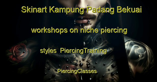 Skinart Kampung Padang Bekuai workshops on niche piercing styles | PiercingTraining | PiercingClasses | SkinartTraining-Malaysia