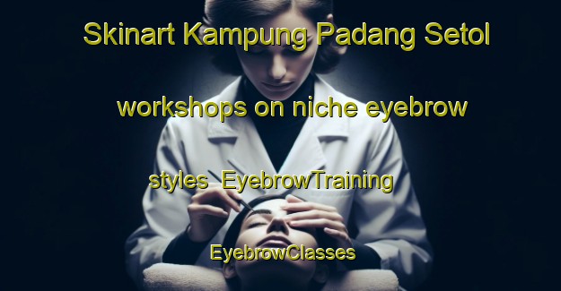 Skinart Kampung Padang Setol workshops on niche eyebrow styles | EyebrowTraining | EyebrowClasses | SkinartTraining-Malaysia