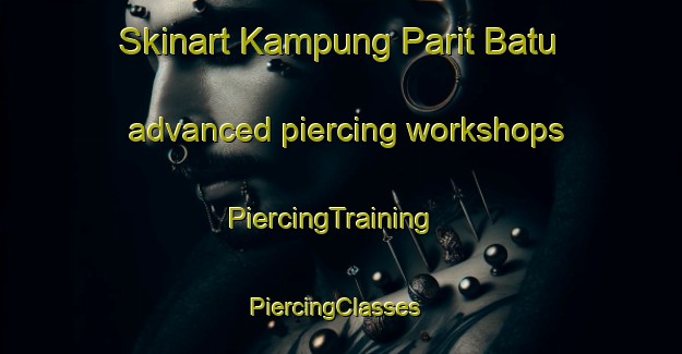 Skinart Kampung Parit Batu advanced piercing workshops | PiercingTraining | PiercingClasses | SkinartTraining-Malaysia