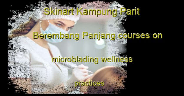 Skinart Kampung Parit Berembang Panjang courses on microblading wellness practices | #MicrobladingTraining #MicrobladingClasses #SkinartTraining-Malaysia