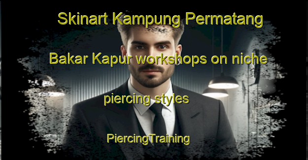 Skinart Kampung Permatang Bakar Kapur workshops on niche piercing styles | PiercingTraining | PiercingClasses | SkinartTraining-Malaysia