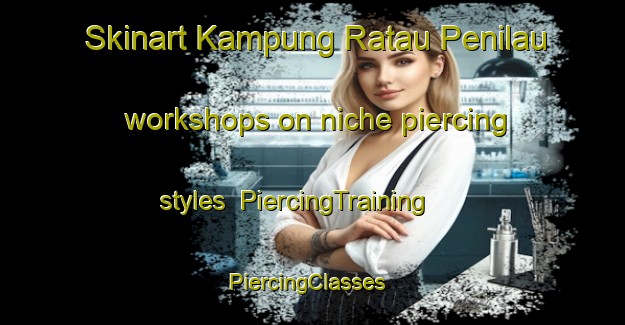 Skinart Kampung Ratau Penilau workshops on niche piercing styles | PiercingTraining | PiercingClasses | SkinartTraining-Malaysia