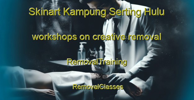 Skinart Kampung Serting Hulu workshops on creative removal | RemovalTraining | RemovalClasses | SkinartTraining-Malaysia