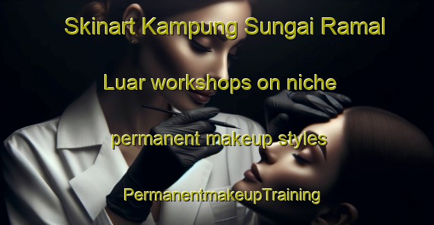 Skinart Kampung Sungai Ramal Luar workshops on niche permanent makeup styles | PermanentmakeupTraining | PermanentmakeupClasses | SkinartTraining-Malaysia