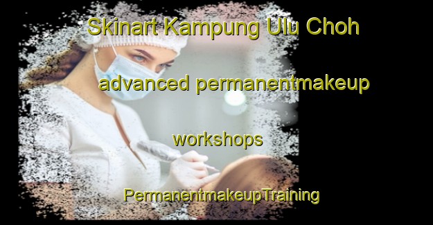 Skinart Kampung Ulu Choh advanced permanentmakeup workshops | PermanentmakeupTraining | PermanentmakeupClasses | SkinartTraining-Malaysia
