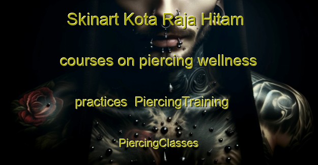 Skinart Kota Raja Hitam courses on piercing wellness practices | #PiercingTraining #PiercingClasses #SkinartTraining-Malaysia