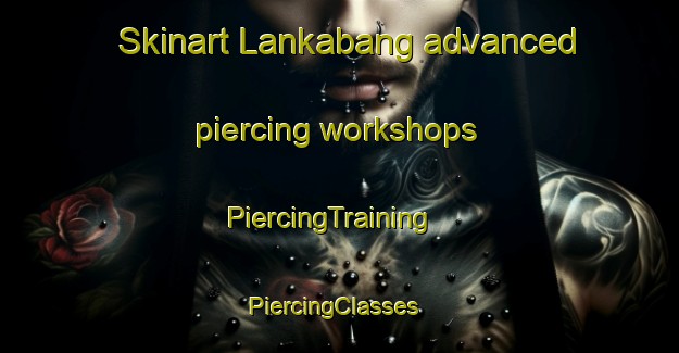 Skinart Lankabang advanced piercing workshops | PiercingTraining | PiercingClasses | SkinartTraining-Malaysia