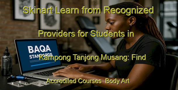 Skinart Learn from Recognized Providers for Students in Kampong Tanjong Musang: Find Accredited Courses | Body Art Qualification Authority | BAQA-Malaysia