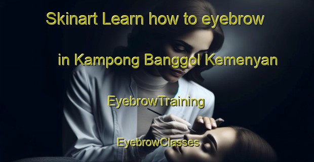 Skinart Learn how to eyebrow in Kampong Banggol Kemenyan | EyebrowTraining | EyebrowClasses | SkinartTraining-Malaysia