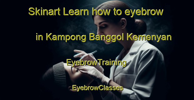 Skinart Learn how to eyebrow in Kampong Banggol Kemenyan | EyebrowTraining | EyebrowClasses | SkinartTraining-Malaysia
