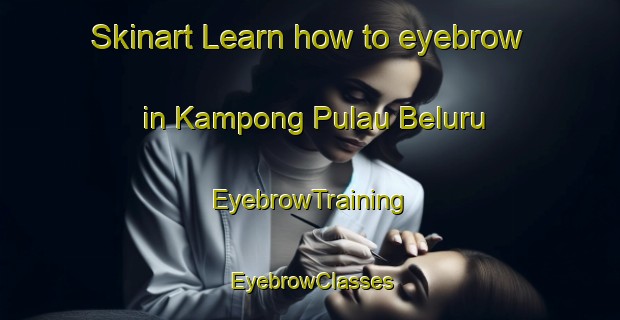 Skinart Learn how to eyebrow in Kampong Pulau Beluru | EyebrowTraining | EyebrowClasses | SkinartTraining-Malaysia