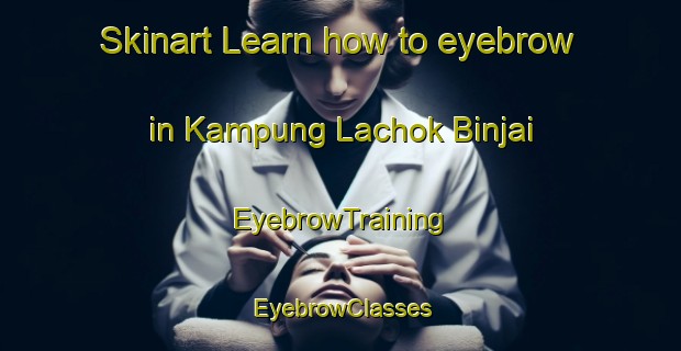 Skinart Learn how to eyebrow in Kampung Lachok Binjai | EyebrowTraining | EyebrowClasses | SkinartTraining-Malaysia