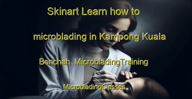 Skinart Learn how to microblading in Kampong Kuala Benchah | MicrobladingTraining | MicrobladingClasses | SkinartTraining-Malaysia