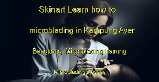 Skinart Learn how to microblading in Kampung Ayer Bangkong | #MicrobladingTraining #MicrobladingClasses #SkinartTraining-Malaysia