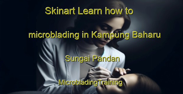 Skinart Learn how to microblading in Kampung Baharu Sungai Pandan | #MicrobladingTraining #MicrobladingClasses #SkinartTraining-Malaysia