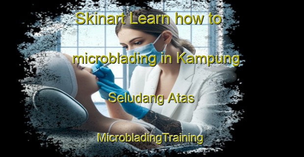 Skinart Learn how to microblading in Kampung Seludang Atas | #MicrobladingTraining #MicrobladingClasses #SkinartTraining-Malaysia