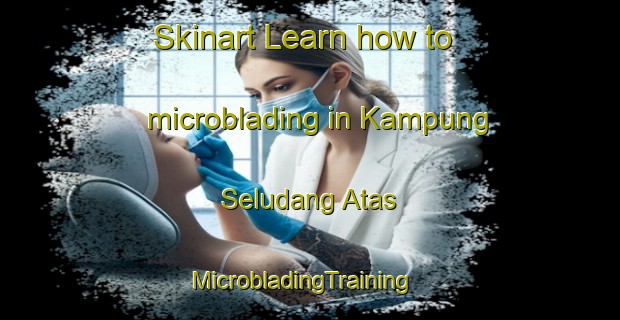 Skinart Learn how to microblading in Kampung Seludang Atas | MicrobladingTraining | MicrobladingClasses | SkinartTraining-Malaysia