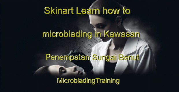 Skinart Learn how to microblading in Kawasan Penempatan Sungai Benut | #MicrobladingTraining #MicrobladingClasses #SkinartTraining-Malaysia