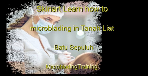 Skinart Learn how to microblading in Tanah Liat Batu Sepuluh | MicrobladingTraining | MicrobladingClasses | SkinartTraining-Malaysia