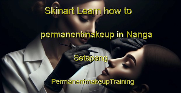 Skinart Learn how to permanentmakeup in Nanga Setapang | PermanentmakeupTraining | PermanentmakeupClasses | SkinartTraining-Malaysia