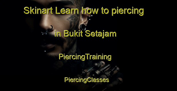 Skinart Learn how to piercing in Bukit Setajam | PiercingTraining | PiercingClasses | SkinartTraining-Malaysia