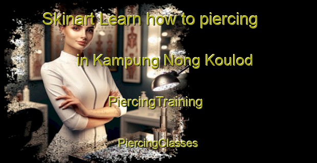 Skinart Learn how to piercing in Kampung Nong Koulod | #PiercingTraining #PiercingClasses #SkinartTraining-Malaysia