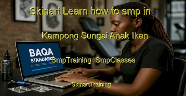 Skinart Learn how to smp in Kampong Sungai Anak Ikan | SmpTraining | SmpClasses | SkinartTraining-Malaysia