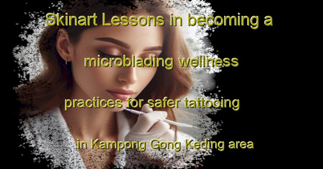 Skinart Lessons in becoming a microblading wellness practices for safer tattooing in Kampong Gong Keding area | MicrobladingTraining | MicrobladingClasses | SkinartTraining-Malaysia
