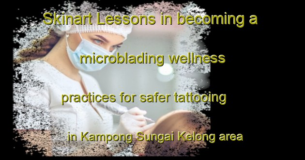 Skinart Lessons in becoming a microblading wellness practices for safer tattooing in Kampong Sungai Kelong area | MicrobladingTraining | MicrobladingClasses | SkinartTraining-Malaysia