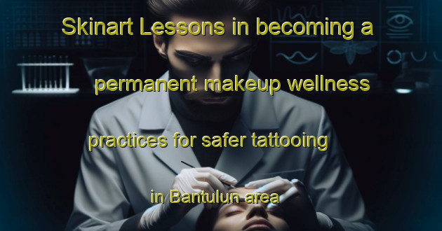 Skinart Lessons in becoming a permanent makeup wellness practices for safer tattooing in Bantulun area | PermanentmakeupTraining | PermanentmakeupClasses | SkinartTraining-Malaysia