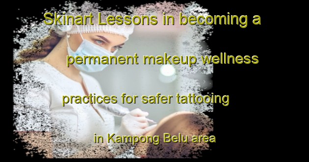 Skinart Lessons in becoming a permanent makeup wellness practices for safer tattooing in Kampong Belu area | PermanentmakeupTraining | PermanentmakeupClasses | SkinartTraining-Malaysia