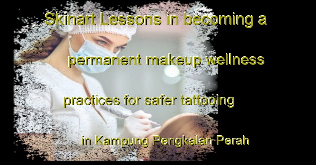 Skinart Lessons in becoming a permanent makeup wellness practices for safer tattooing in Kampung Pengkalan Perah area | PermanentmakeupTraining | PermanentmakeupClasses | SkinartTraining-Malaysia