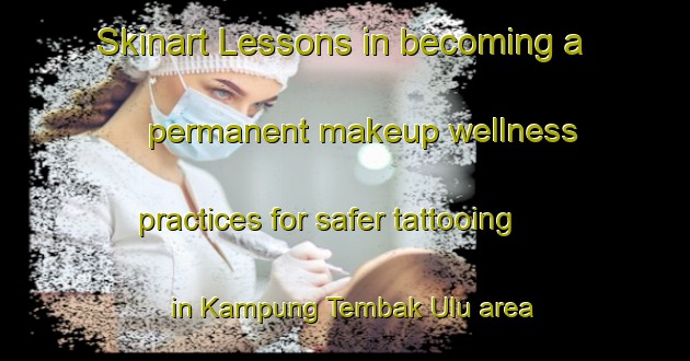 Skinart Lessons in becoming a permanent makeup wellness practices for safer tattooing in Kampung Tembak Ulu area | PermanentmakeupTraining | PermanentmakeupClasses | SkinartTraining-Malaysia