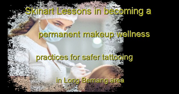 Skinart Lessons in becoming a permanent makeup wellness practices for safer tattooing in Long Bemang area | PermanentmakeupTraining | PermanentmakeupClasses | SkinartTraining-Malaysia