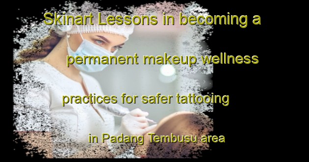 Skinart Lessons in becoming a permanent makeup wellness practices for safer tattooing in Padang Tembusu area | PermanentmakeupTraining | PermanentmakeupClasses | SkinartTraining-Malaysia