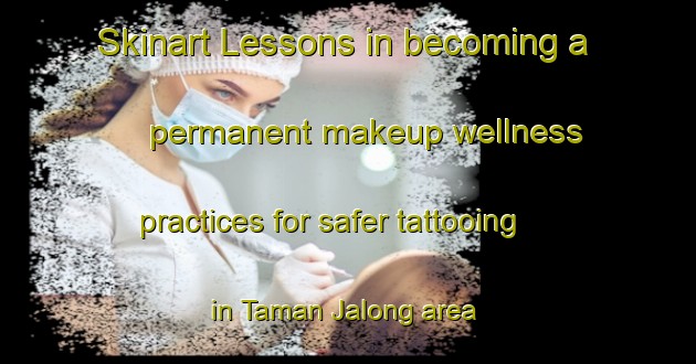 Skinart Lessons in becoming a permanent makeup wellness practices for safer tattooing in Taman Jalong area | PermanentmakeupTraining | PermanentmakeupClasses | SkinartTraining-Malaysia
