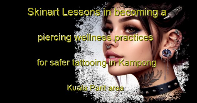 Skinart Lessons in becoming a piercing wellness practices for safer tattooing in Kampong Kuala Parit area | PiercingTraining | PiercingClasses | SkinartTraining-Malaysia