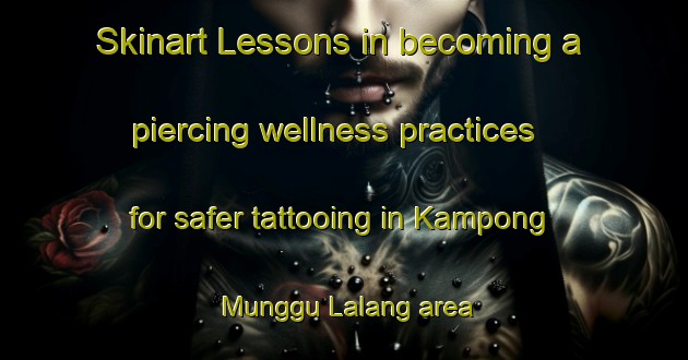 Skinart Lessons in becoming a piercing wellness practices for safer tattooing in Kampong Munggu Lalang area | PiercingTraining | PiercingClasses | SkinartTraining-Malaysia