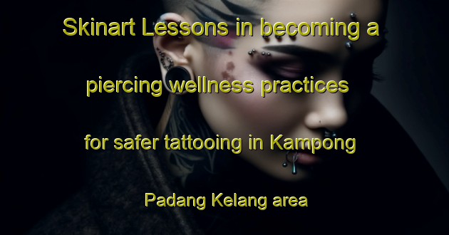 Skinart Lessons in becoming a piercing wellness practices for safer tattooing in Kampong Padang Kelang area | PiercingTraining | PiercingClasses | SkinartTraining-Malaysia