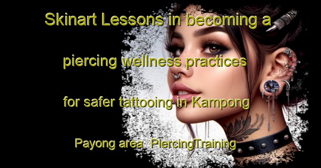 Skinart Lessons in becoming a piercing wellness practices for safer tattooing in Kampong Payong area | PiercingTraining | PiercingClasses | SkinartTraining-Malaysia