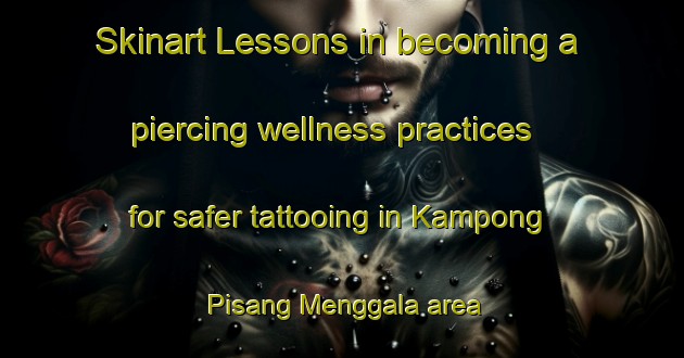 Skinart Lessons in becoming a piercing wellness practices for safer tattooing in Kampong Pisang Menggala area | PiercingTraining | PiercingClasses | SkinartTraining-Malaysia