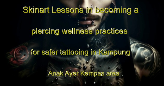 Skinart Lessons in becoming a piercing wellness practices for safer tattooing in Kampung Anak Ayer Kempas area | PiercingTraining | PiercingClasses | SkinartTraining-Malaysia