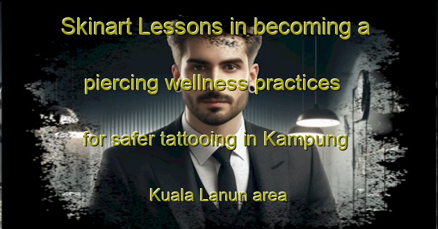 Skinart Lessons in becoming a piercing wellness practices for safer tattooing in Kampung Kuala Lanun area | PiercingTraining | PiercingClasses | SkinartTraining-Malaysia