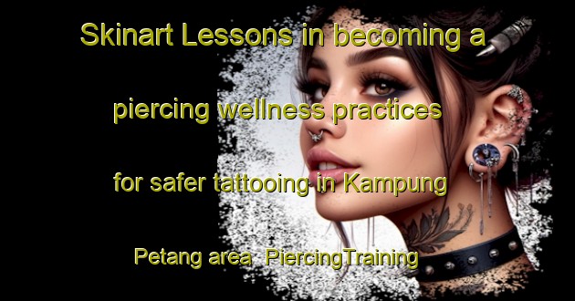 Skinart Lessons in becoming a piercing wellness practices for safer tattooing in Kampung Petang area | PiercingTraining | PiercingClasses | SkinartTraining-Malaysia