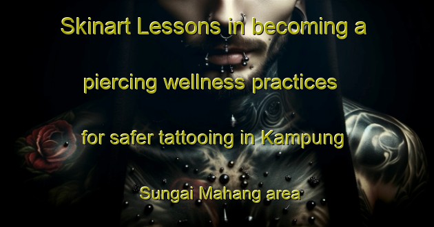 Skinart Lessons in becoming a piercing wellness practices for safer tattooing in Kampung Sungai Mahang area | PiercingTraining | PiercingClasses | SkinartTraining-Malaysia