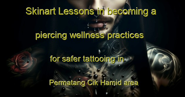 Skinart Lessons in becoming a piercing wellness practices for safer tattooing in Permatang Cik Hamid area | PiercingTraining | PiercingClasses | SkinartTraining-Malaysia