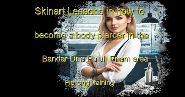 Skinart Lessons in how to become a body piercer in the Bandar Dua Puluh Enam area | PiercingTraining | PiercingClasses | SkinartTraining-Malaysia